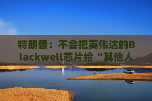 特朗普：不会把英伟达的Blackwell芯片给“其他人”  第1张