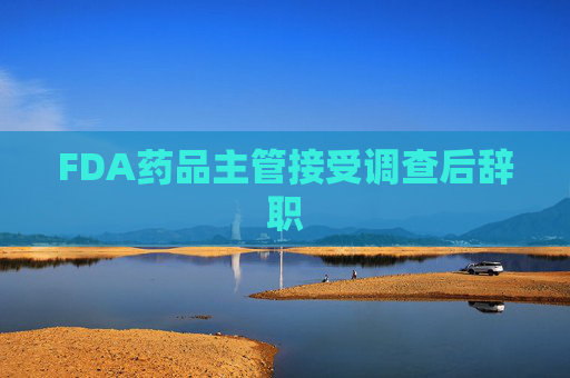 FDA药品主管接受调查后辞职