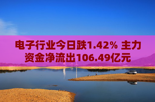 电子行业今日跌1.42% 主力资金净流出106.49亿元