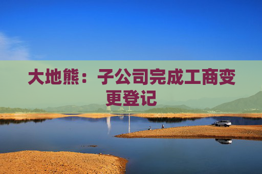 大地熊：子公司完成工商变更登记  第1张