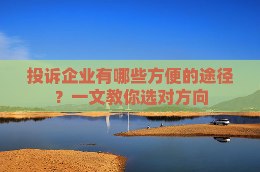 投诉企业有哪些方便的途径？一文教你选对方向
