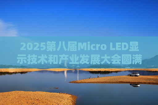 2025第八届Micro LED显示技术和产业发展大会圆满闭幕