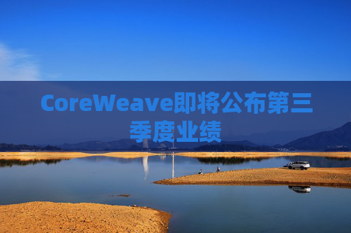 CoreWeave即将公布第三季度业绩