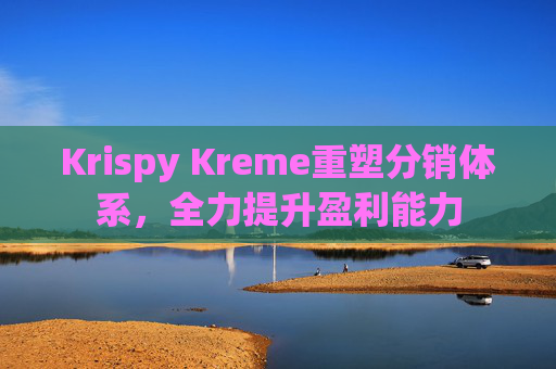 Krispy Kreme重塑分销体系，全力提升盈利能力