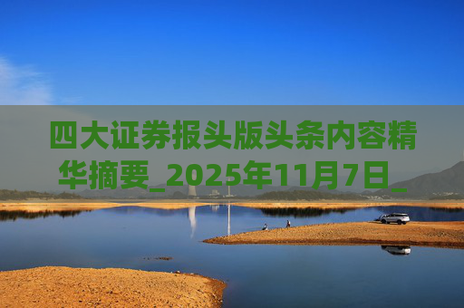 四大证券报头版头条内容精华摘要_2025年11月7日_财经新闻 第1张 四大证券报头版头条内容精华摘要_2025年11月7日_财经新闻 第1张
