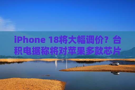 iPhone 18将大幅调价？台积电据称将对苹果多款芯片全面涨价