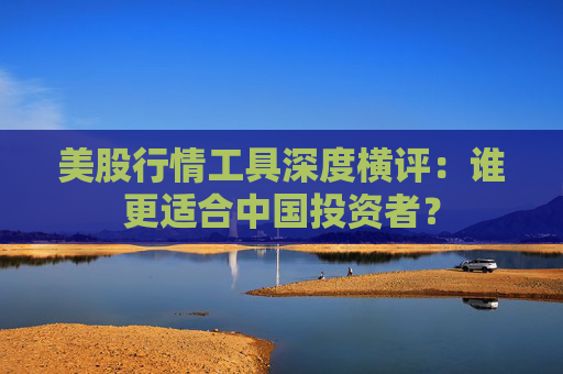 美股行情工具深度横评：谁更适合中国投资者？