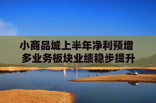 小商品城上半年净利预增 多业务板块业绩稳步提升