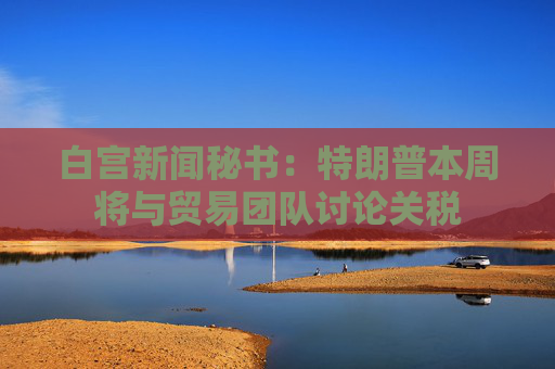 白宫新闻秘书：特朗普本周将与贸易团队讨论关税