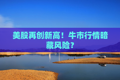 美股再创新高！牛市行情暗藏风险？