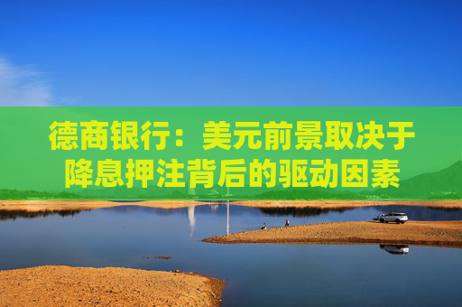 德商银行：美元前景取决于降息押注背后的驱动因素