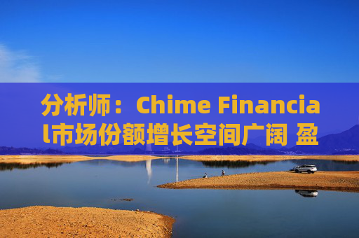 分析师：Chime Financial市场份额增长空间广阔 盈利提升潜力巨大