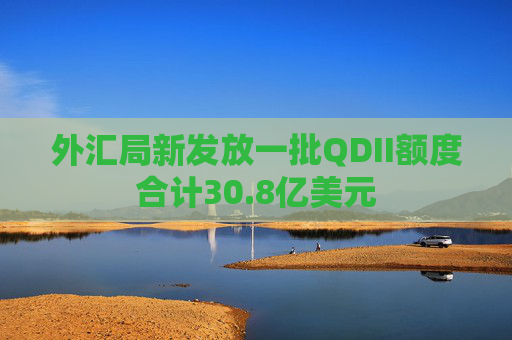 外汇局新发放一批QDII额度合计30.8亿美元