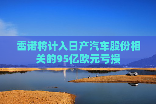 雷诺将计入日产汽车股份相关的95亿欧元亏损
