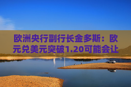 欧洲央行副行长金多斯：欧元兑美元突破1.20可能会让政策制定者感到棘手