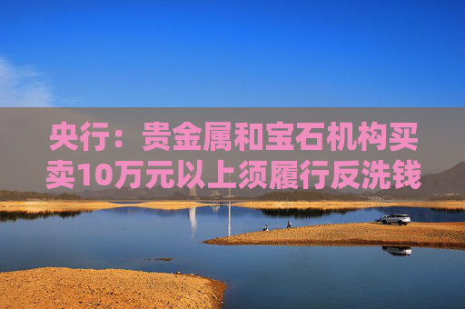 央行：贵金属和宝石机构买卖10万元以上须履行反洗钱义务