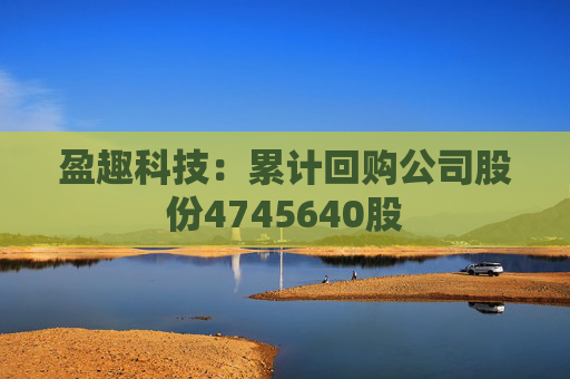 盈趣科技：累计回购公司股份4745640股