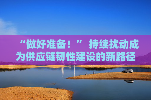 “做好准备！” 持续扰动成为供应链韧性建设的新路径