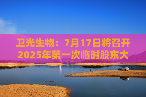 卫光生物：7月17日将召开2025年第一次临时股东大会
