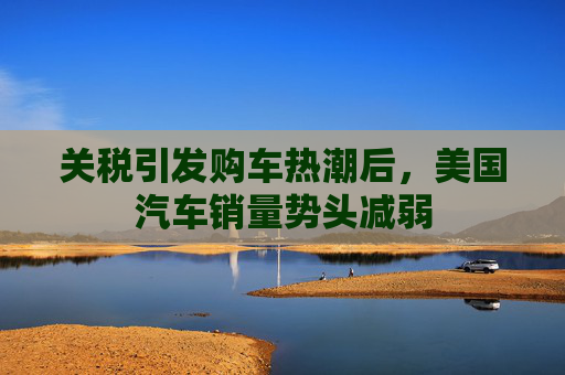关税引发购车热潮后，美国汽车销量势头减弱