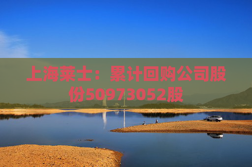 上海莱士：累计回购公司股份50973052股