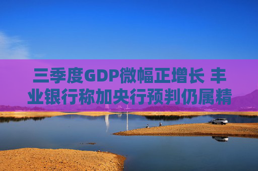 三季度GDP微幅正增长 丰业银行称加央行预判仍属精确区间