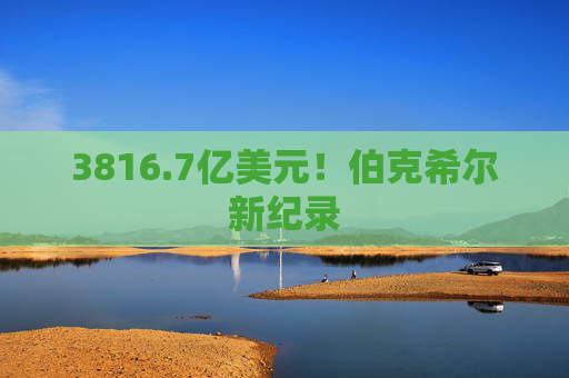 3816.7亿美元！伯克希尔新纪录