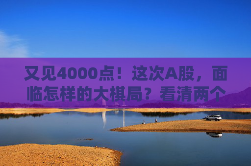 又见4000点！这次A股，面临怎样的大棋局？看清两个“为什么”