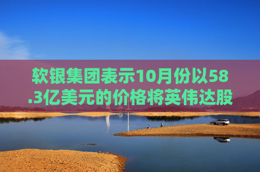 软银集团表示10月份以58.3亿美元的价格将英伟达股份全部出售