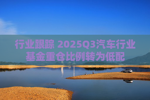 行业跟踪 2025Q3汽车行业基金重仓比例转为低配