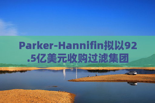 Parker-Hannifin拟以92.5亿美元收购过滤集团
