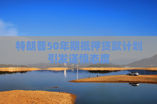 特朗普50年期抵押贷款计划引发谨慎态度