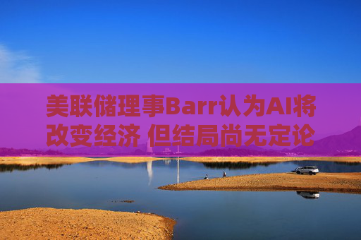美联储理事Barr认为AI将改变经济 但结局尚无定论