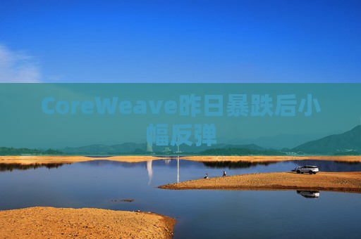 CoreWeave昨日暴跌后小幅反弹