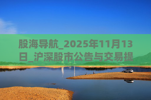 股海导航_2025年11月13日_沪深股市公告与交易提示