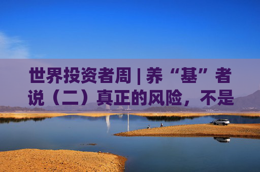 世界投资者周 | 养“基”者说（二）真正的风险，不是亏了而是“输不起”