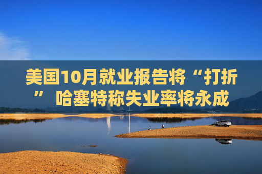 美国10月就业报告将“打折” 哈塞特称失业率将永成谜