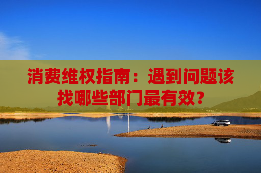 消费维权指南：遇到问题该找哪些部门最有效？