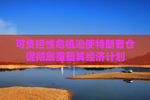 可负担性危机迫使特朗普仓促彻底重塑其经济计划