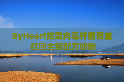 ByHeart接受肉毒杆菌调查 召回全部配方奶粉