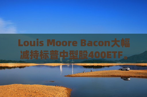 Louis Moore Bacon大幅减持标普中型股400ETF。