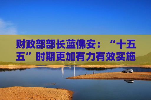 财政部部长蓝佛安：“十五五”时期更加有力有效实施积极的财政政策