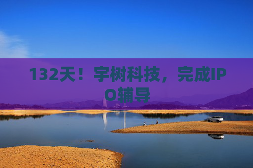 132天！宇树科技，完成IPO辅导