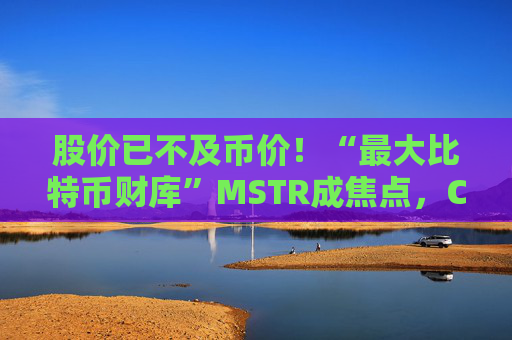 股价已不及币价！“最大比特币财库”MSTR成焦点，CEO坚决否认抛售，称“继续囤币”