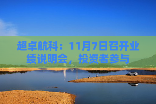 超卓航科:11月7日召开业绩说明会,投资者参与 第1张 超卓航科:11月7日召开业绩说明会,投资者参与 第1张