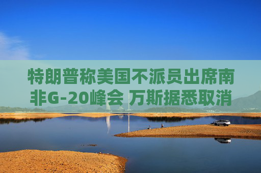 特朗普称美国不派员出席南非G-20峰会 万斯据悉取消行程