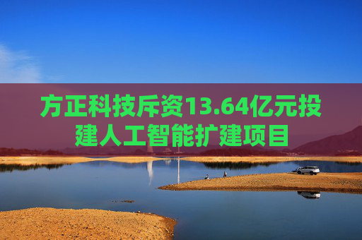 方正科技斥资13.64亿元投建人工智能扩建项目