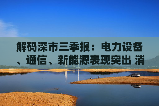 解码深市三季报：电力设备、通信、新能源表现突出 消费景气度明显回升