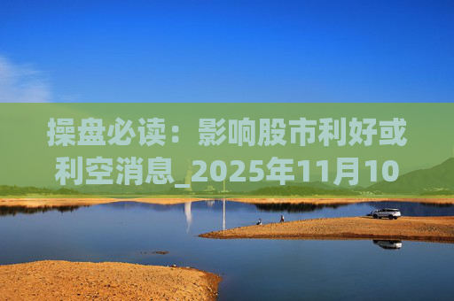操盘必读：影响股市利好或利空消息_2025年11月10日_财经新闻