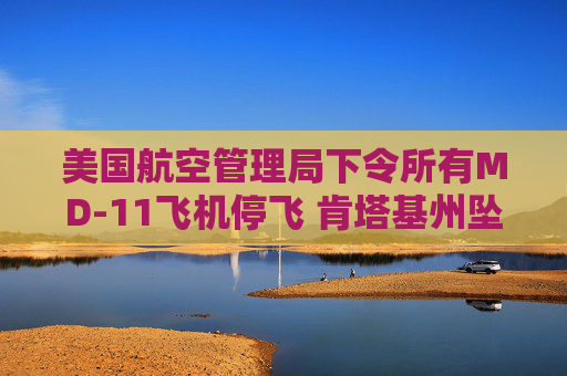 美国航空管理局下令所有MD-11飞机停飞 肯塔基州坠机事故已造成至少14人死亡 第1张 美国航空管理局下令所有MD-11飞机停飞 肯塔基州坠机事故已造成至少14人死亡 第1张